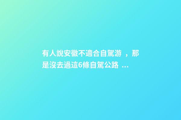 有人說安徽不適合自駕游，那是沒去過這6條自駕公路，人少景美